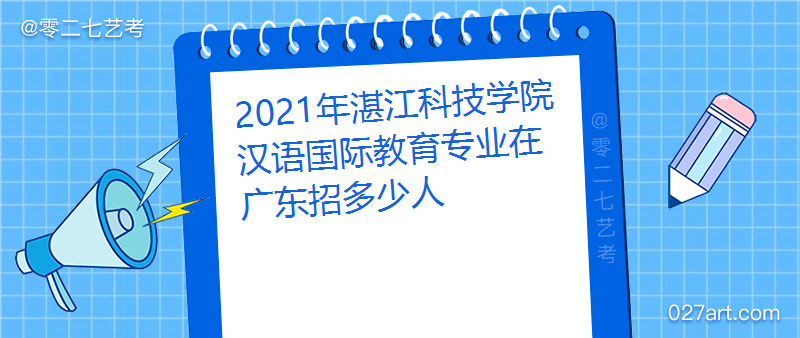 2021年湛江科技学院汉语国际教育专业在广东招多少人招生计划及招生