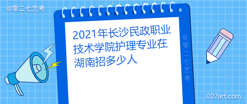 2021年长沙民政职业技术学院护理专业在湖南招多少人招生计划及招生