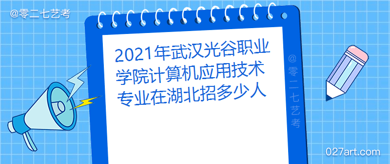 2021年武汉光谷职业学院计算机应用技术专业在湖北招多少人_招生计划