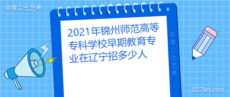2021年锦州师范高等专科学校早期教育专业在辽宁招多少人招生计划及