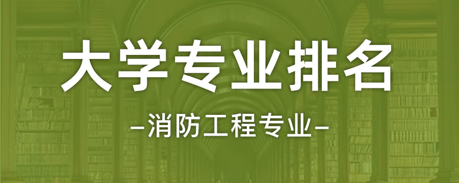 消防工程专业大学排名全国消防工程专业最新排行榜