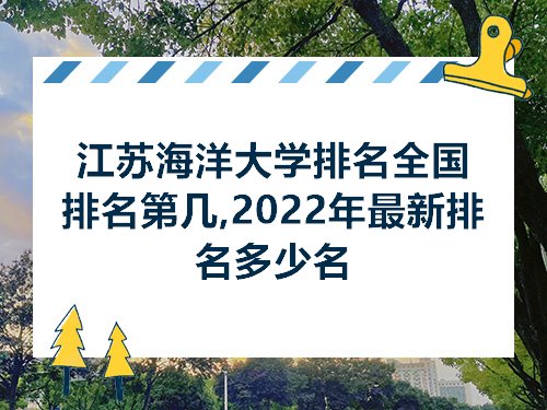 2022年最新排名多少名>一,江苏海洋大学排名全国排名2022年最新排名