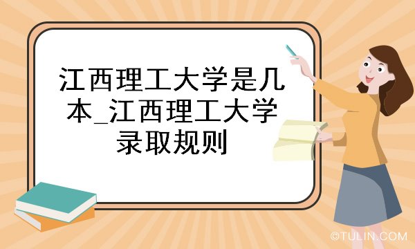 江西理工大学是几本_江西理工大学录取规则_大学介绍_零二七艺考