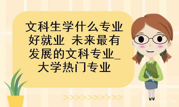 文科生学什么专业好就业未来最有发展的文科专业大学热门专业