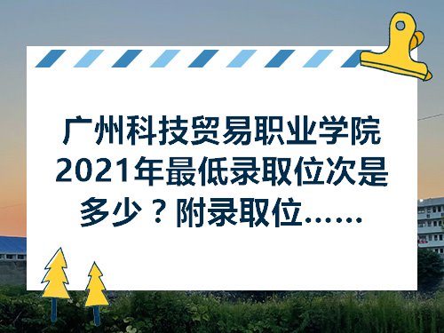 广州科技贸易职业学院2021年最低录取位次是多少附录取位次范围及最低