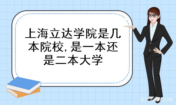 上海立达学院是几本院校,是一本还是二本大学_教育考试资讯_零二七艺