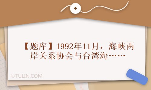 题库1992年11月海峡两岸关系协会与台湾海峡交流基金会就如何表述坚持