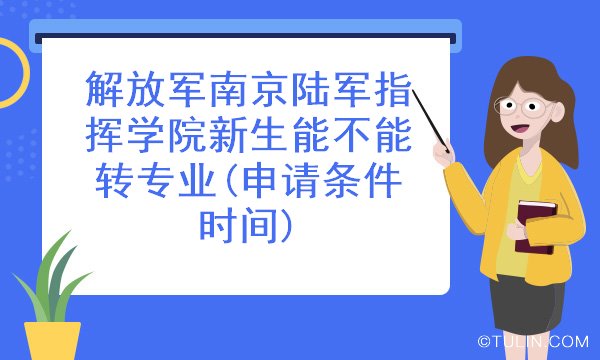 解放军南京陆军指挥学院新生能不能转专业申请条件时间