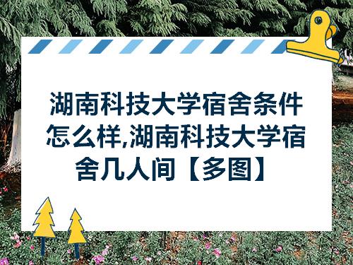 湖南科技大学宿舍条件怎么样湖南科技大学宿舍几人间多图