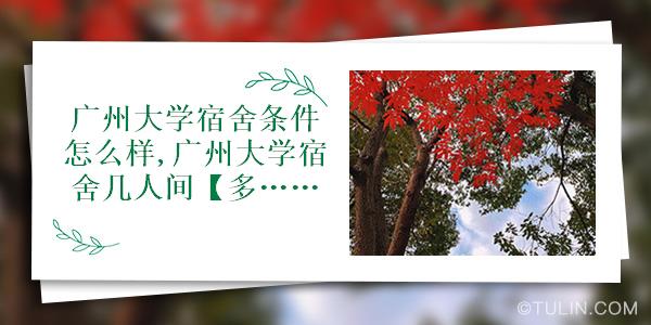 广州大学宿舍条件怎么样广州大学宿舍几人间多图
