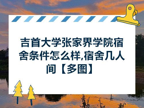 吉首大学张家界学院宿舍条件怎么样宿舍几人间多图