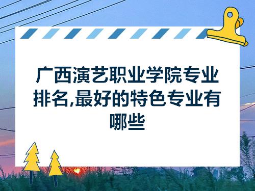 广西演艺职业学院专业排名最好的特色专业有哪些