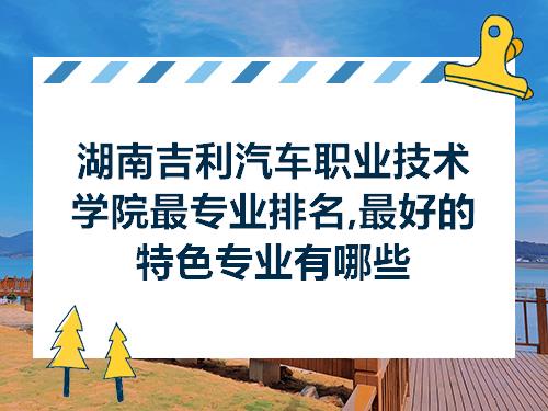 湖南吉利汽车职业技术学院最专业排名最好的特色专业有哪些