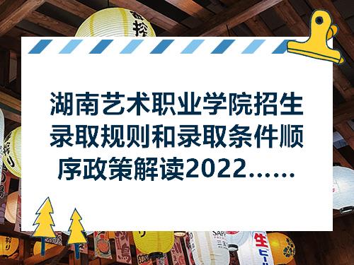 湖南艺术职业学院招生录取规则和录取条件顺序政策解读2022参考