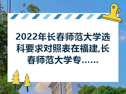 2022年长春师范大学选科要求对照表在福建长春师范大学专业选科福建