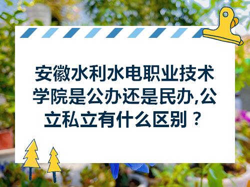 安徽水利水电职业技术学院是公办还是民办公立私立有什么区别