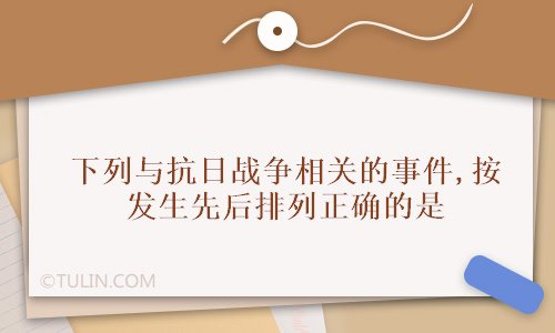 下列与抗日战争相关的事件按发生先后排列正确的是