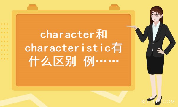 character和characteristic有什么区别 例句分析