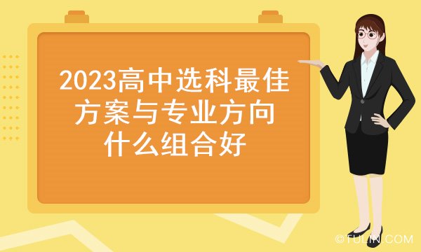 2023高中选科最佳方案与专业方向 什么组合好