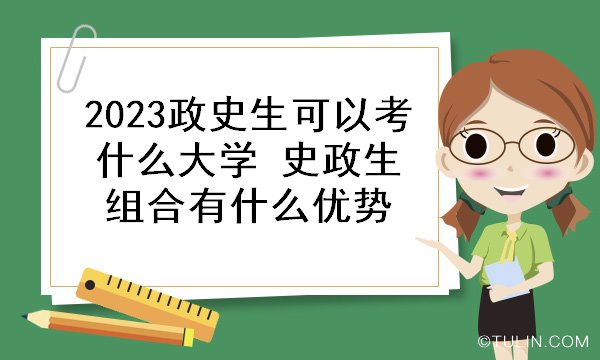 2023政史生可以考什么大学 史政生组合有什么优势