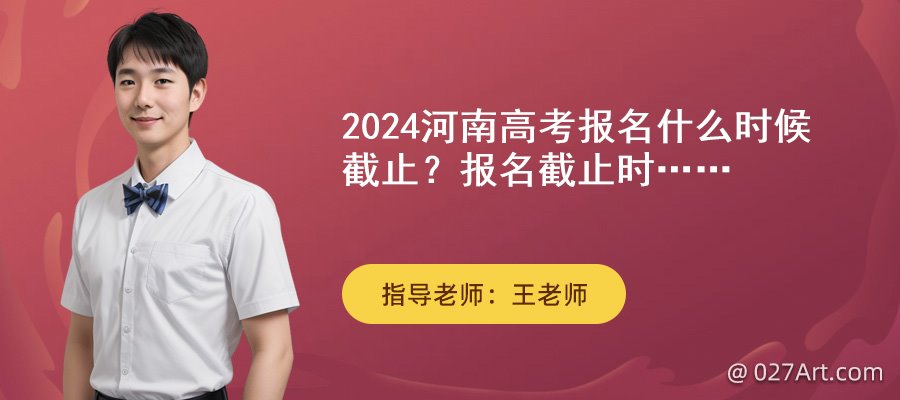 2024河南高考報名什么時候截止 報名截止到幾號